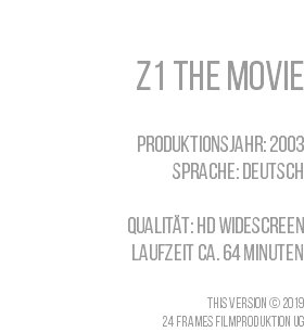  Z1 THE MOVIE Produktionsjahr: 2003 Sprache: Deutsch Qualität: HD Widescreen Laufzeit ca. 64 Minuten This Version © 2019 24 Frames Filmproduktion UG